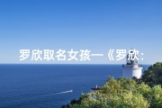 罗欣取名女孩—《罗欣：寓意美好，欣然成长的名字选择》
