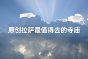原创拉萨最值得去的寺庙;探寻拉萨神秘圣地：揭秘最值得去的寺庙