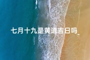 七月十九是黄道吉日吗_七月十九是什么日子农历
