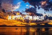 属龙1976年男婚配指南：幸福姻缘揭秘
