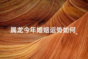 属龙今年婚姻运势如何_属龙2024年婚配运势：红鸾星动，幸福降临