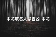 木龙取名大忌吉凶-木龙命是什么意思？