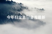 今年扫尘吉日查询最新