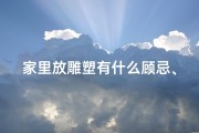 家里放雕塑有什么顾忌、家里摆放雕像风水适宜吗？揭秘家居风水禁忌