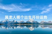属龙人哪个出生月份运势最差？揭秘运势低谷月份