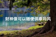财神像可以随便供奉吗风水;《财神像供奉风水之谜：随意摆放可行吗？》