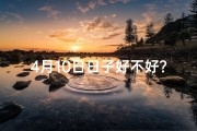 4月10日日子好不好？-四月十日黄道吉日？揭秘吉日奥秘