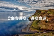《命格错换：错换命运，免费全文揭秘》