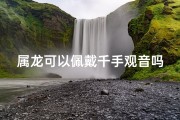 属龙可以佩戴千手观音吗(属龙的人带千手观音的禁忌)