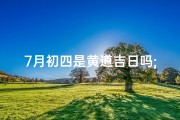 7月初四是黄道吉日吗;7月初四黄道吉日：宜嫁娶，迎好运