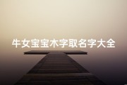 牛女宝宝木字取名字大全(2025年属牛女孩最吉利的名字,女宝宝起名用字)