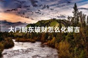 大门朝东破财怎么化解吉凶、大门朝东的风水