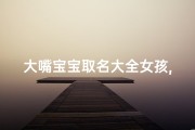 大嘴宝宝取名大全女孩,大嘴巴宝宝