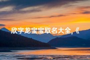 欣字龙宝宝取名大全,《欣字龙宝宝取名大全：创意无限，吉祥如意》