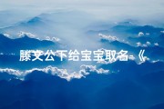 滕文公下给宝宝取名-《滕文公下启示：宝宝取名新风尚》