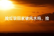 捡垃圾回家破风水吗、捡垃圾到家里会影响风水吗