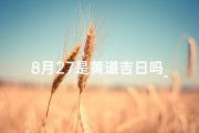 8月27是黄道吉日吗_阳历8月27号是黄道吉日吗