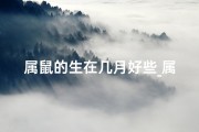 属鼠的生在几月好些_属鼠的生在几月最好？