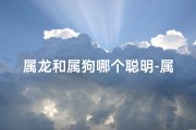 属龙和属狗哪个聪明-属龙和属狗在一起谁吃亏