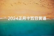 2024正月十五日黄道吉日;2024正月十五黄道吉日时间和方向