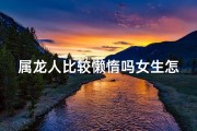 属龙人比较懒惰吗女生怎么办,属龙女懒人有懒福
