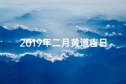 2019年二月黄道吉日：宜嫁娶吉日精选
