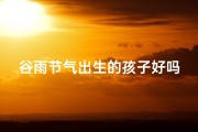 谷雨节气出生的孩子好吗;谷雨时节添新丁，吉祥宝宝迎春来
