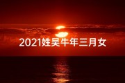 2021姓吴牛年三月女宝宝取名,2021吴姓牛年三月女宝宝，寓意美好吉祥的名字揭晓