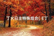 丁火日主特殊组合(《丁火日主八字搭配吉凶揭秘》)