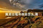 属龙出现冷战会怎么;属龙男对你冷淡的表现