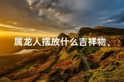属龙人摆放什么吉祥物、属龙人必买：龙形摆件，财运亨通