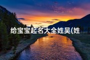 给宝宝起名大全姓吴(姓吴好听的孩子名字大全)