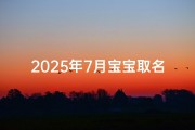 2025年7月宝宝取名指南，生辰八字与时代审美的完美融合