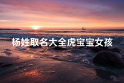杨姓取名大全虎宝宝女孩名字(《杨姓虎宝宝女孩名字大全：寓意吉祥，彰显个性》)
