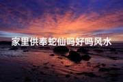 家里供奉蛇仙吗好吗风水、《神秘蛇仙供奉：揭秘家中风水奥秘》