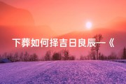 下葬如何择吉日良辰—《葬礼择吉日良辰，传承文化新风尚》