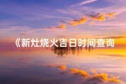 《新灶烧火吉日时间查询，最新吉时速查》
