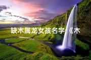 缺木属龙女孩名字;《木龙宝宝取名：带水字，寓意灵动》