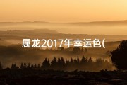 属龙2017年幸运色(属龙2017年吉祥物佩戴指南)