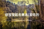 给宝宝起名果冻(爱吃的宝宝取什么小名)