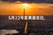5月22号是黄道吉日,5月22日黄历吉时