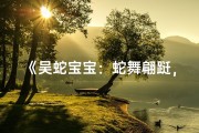 《吴蛇宝宝：蛇舞翩跹，萌宝降临》