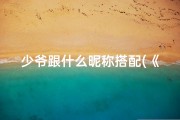 少爷跟什么昵称搭配(《小孩起名：如何为少爷取一个优雅的名字？》)
