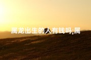 属龙出生的人有钱吗;属龙出生的人有钱吗女孩