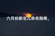 六月份新生儿命名指南，盛夏时节文化寓意与吉祥字推荐