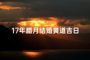 17年腊月结婚黄道吉日_2020腊月17结婚