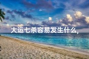 大运七杀容易发生什么,《大运七杀吉凶速查表：运势解析指南》