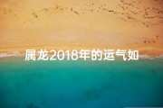 属龙2018年的运气如何(2018年属龙运势揭秘：运势如何？)