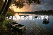 《命里被渣女渣，八字揭秘命运之谜》