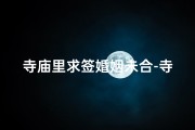 寺庙里求签婚姻未合-寺庙里求姻缘签准不准